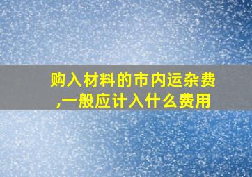 购入材料的市内运杂费,一般应计入什么费用