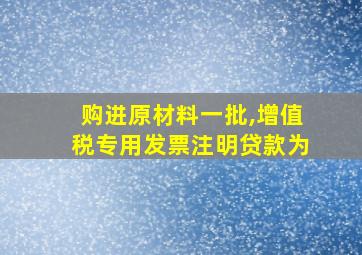 购进原材料一批,增值税专用发票注明贷款为