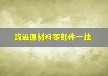 购进原材料零部件一批