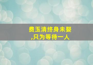 费玉清终身未娶,只为等待一人