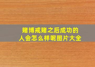 赌博戒赌之后成功的人会怎么样呢图片大全