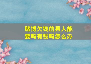 赌博欠钱的男人能要吗有钱吗怎么办