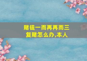 赌徒一而再再而三复赌怎么办,本人