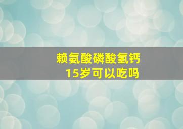 赖氨酸磷酸氢钙15岁可以吃吗