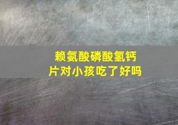 赖氨酸磷酸氢钙片对小孩吃了好吗