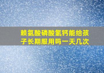 赖氨酸磷酸氢钙能给孩子长期服用吗一天几次