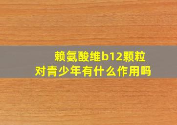 赖氨酸维b12颗粒对青少年有什么作用吗