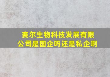 赛尔生物科技发展有限公司是国企吗还是私企啊