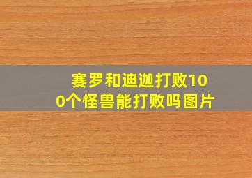 赛罗和迪迦打败100个怪兽能打败吗图片