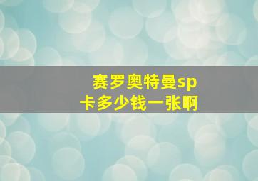 赛罗奥特曼sp卡多少钱一张啊