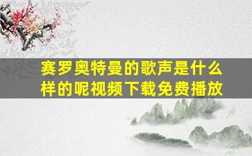 赛罗奥特曼的歌声是什么样的呢视频下载免费播放