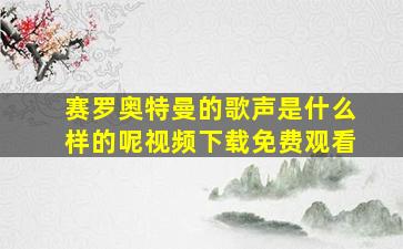 赛罗奥特曼的歌声是什么样的呢视频下载免费观看