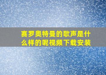 赛罗奥特曼的歌声是什么样的呢视频下载安装