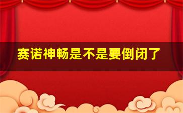 赛诺神畅是不是要倒闭了