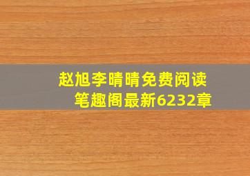 赵旭李晴晴免费阅读笔趣阁最新6232章