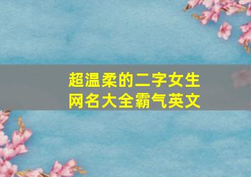 超温柔的二字女生网名大全霸气英文