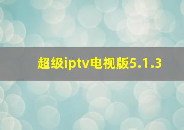 超级iptv电视版5.1.3