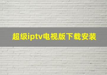 超级iptv电视版下载安装