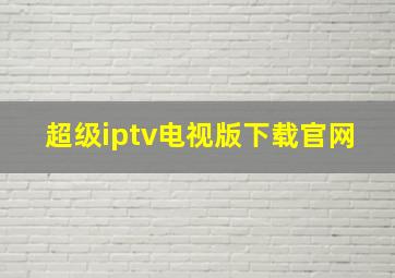 超级iptv电视版下载官网