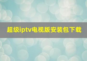 超级iptv电视版安装包下载