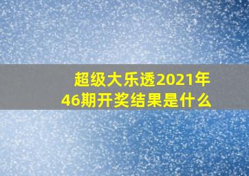 超级大乐透2021年46期开奖结果是什么