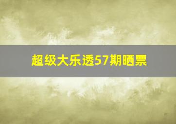 超级大乐透57期晒票