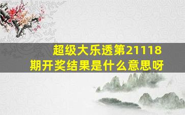 超级大乐透第21118期开奖结果是什么意思呀