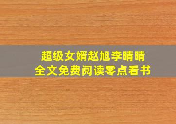 超级女婿赵旭李晴晴全文免费阅读零点看书