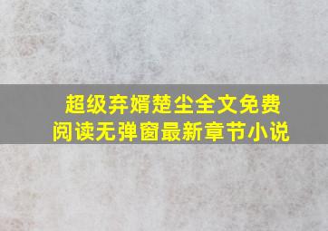 超级弃婿楚尘全文免费阅读无弹窗最新章节小说