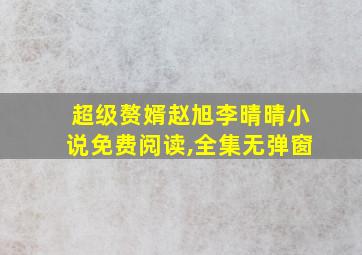 超级赘婿赵旭李晴晴小说免费阅读,全集无弹窗