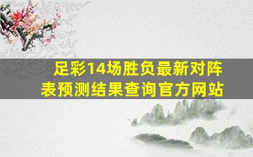 足彩14场胜负最新对阵表预测结果查询官方网站