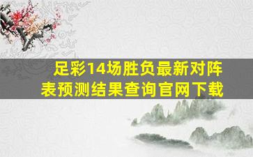 足彩14场胜负最新对阵表预测结果查询官网下载