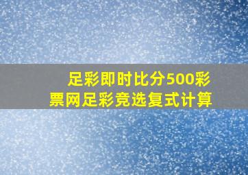 足彩即时比分500彩票网足彩竞选复式计算