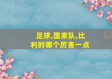 足球,国家队,比利时哪个厉害一点