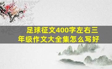 足球征文400字左右三年级作文大全集怎么写好