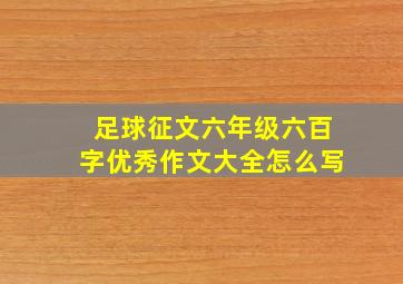 足球征文六年级六百字优秀作文大全怎么写