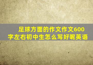 足球方面的作文作文600字左右初中生怎么写好呢英语