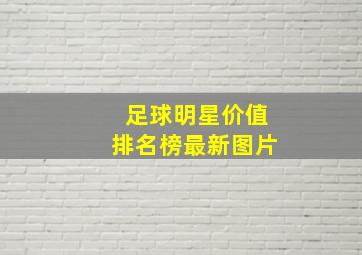 足球明星价值排名榜最新图片