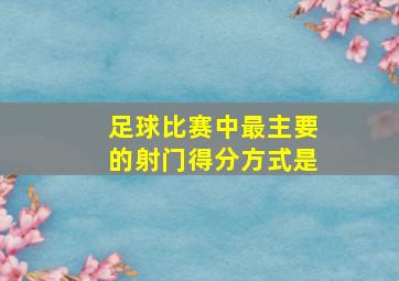 足球比赛中最主要的射门得分方式是