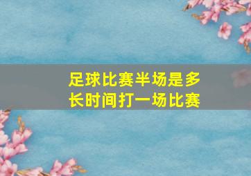 足球比赛半场是多长时间打一场比赛