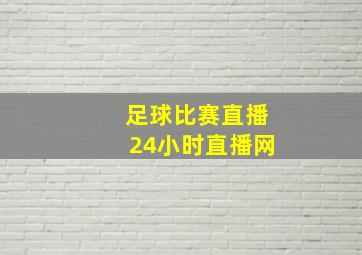 足球比赛直播24小时直播网