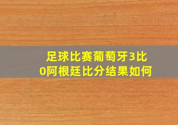 足球比赛葡萄牙3比0阿根廷比分结果如何