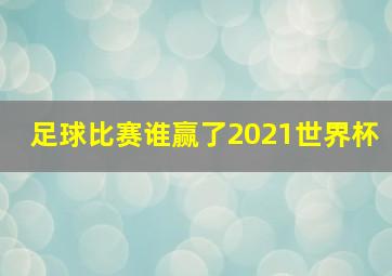 足球比赛谁赢了2021世界杯