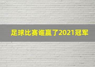 足球比赛谁赢了2021冠军