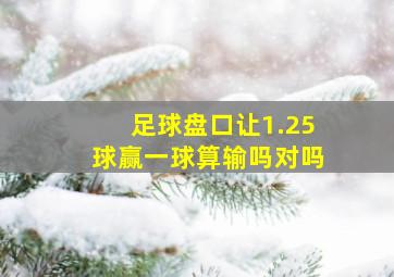 足球盘口让1.25球赢一球算输吗对吗