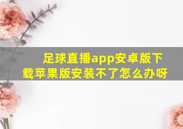 足球直播app安卓版下载苹果版安装不了怎么办呀