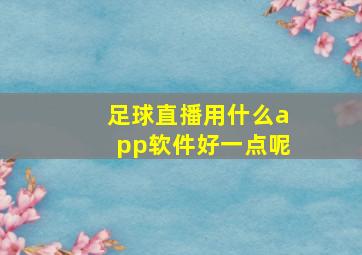 足球直播用什么app软件好一点呢