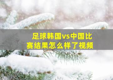 足球韩国vs中国比赛结果怎么样了视频