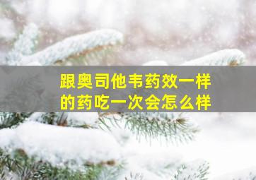 跟奥司他韦药效一样的药吃一次会怎么样