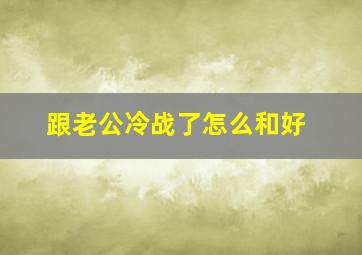 跟老公冷战了怎么和好